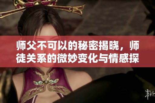 师父不可以的秘密揭晓，师徒关系的微妙变化与情感探索