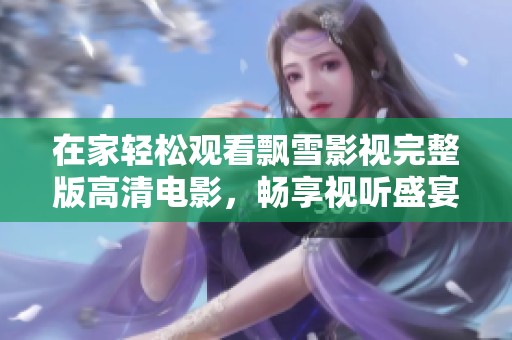 在家轻松观看飘雪影视完整版高清电影，畅享视听盛宴