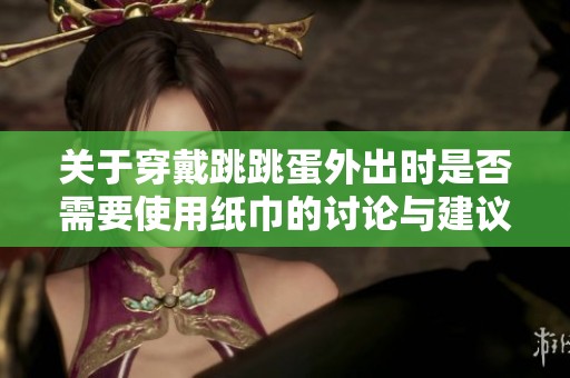 关于穿戴跳跳蛋外出时是否需要使用纸巾的讨论与建议