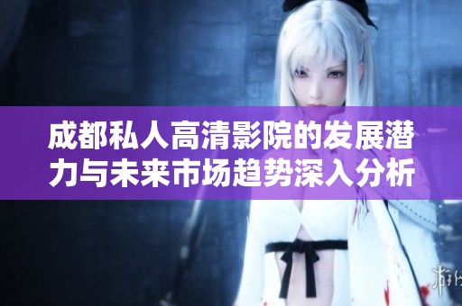 成都私人高清影院的发展潜力与未来市场趋势深入分析