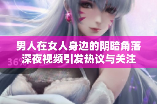 男人在女人身边的阴暗角落深夜视频引发热议与关注