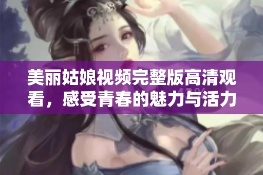 美丽姑娘视频完整版高清观看，感受青春的魅力与活力