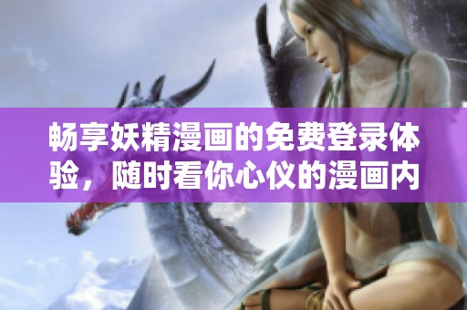 畅享妖精漫画的免费登录体验，随时看你心仪的漫画内容
