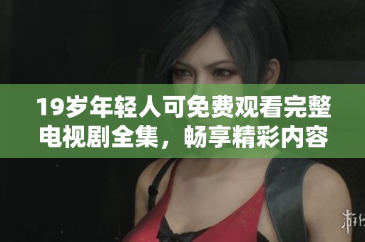 19岁年轻人可免费观看完整电视剧全集，畅享精彩内容尽在掌握中