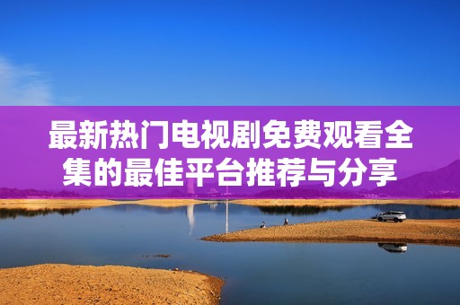 最新热门电视剧免费观看全集的最佳平台推荐与分享