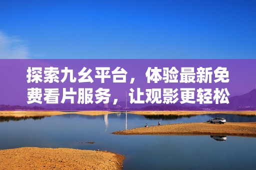 探索九幺平台，体验最新免费看片服务，让观影更轻松快乐