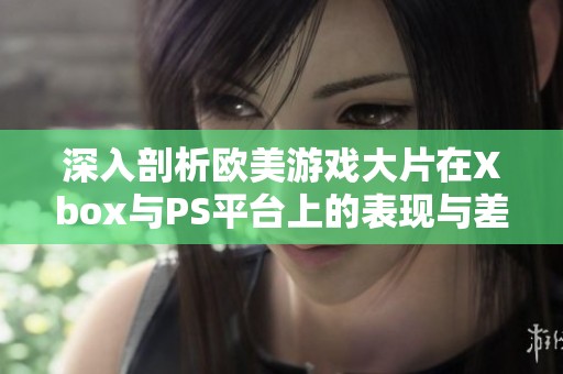 深入剖析欧美游戏大片在Xbox与PS平台上的表现与差异分析