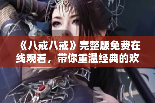 《八戒八戒》完整版免费在线观看，带你重温经典的欢笑与感动