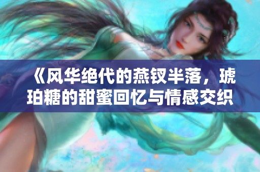 《风华绝代的燕钗半落，琥珀糖的甜蜜回忆与情感交织》
