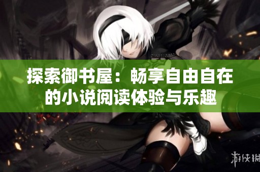 探索御书屋：畅享自由自在的小说阅读体验与乐趣