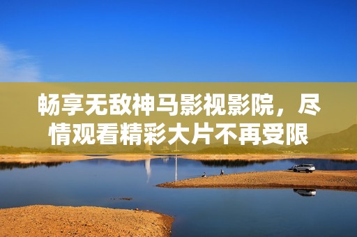 畅享无敌神马影视影院，尽情观看精彩大片不再受限