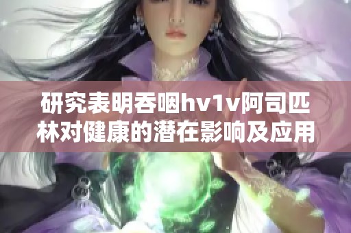 研究表明吞咽hv1v阿司匹林对健康的潜在影响及应用分析