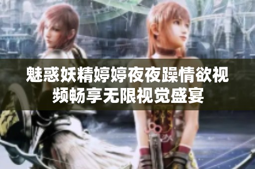 魅惑妖精婷婷夜夜躁情欲视频畅享无限视觉盛宴