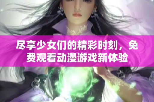 尽享少女们的精彩时刻，免费观看动漫游戏新体验