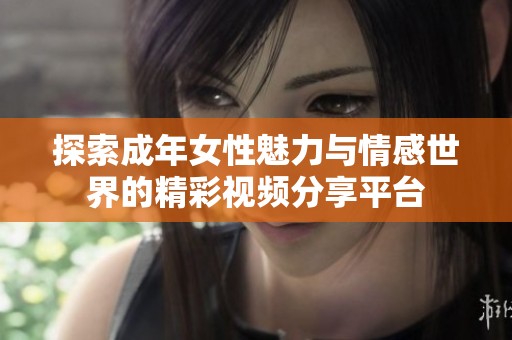 探索成年女性魅力与情感世界的精彩视频分享平台