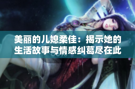 美丽的儿媳柔佳：揭示她的生活故事与情感纠葛尽在此文