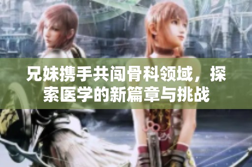 兄妹携手共闯骨科领域，探索医学的新篇章与挑战