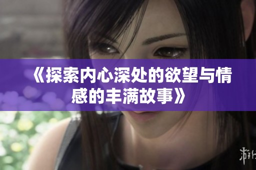 《探索内心深处的欲望与情感的丰满故事》