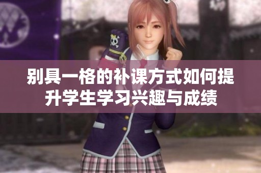 别具一格的补课方式如何提升学生学习兴趣与成绩