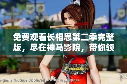 免费观看长相思第二季完整版，尽在神马影院，带你领略热血青春故事