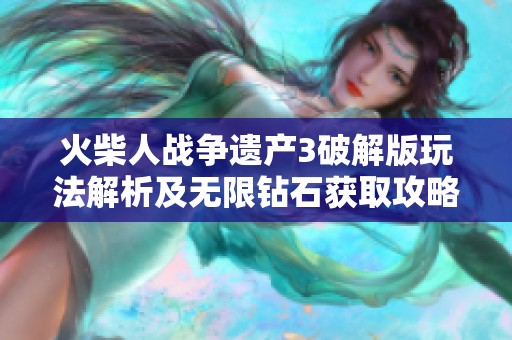 火柴人战争遗产3破解版玩法解析及无限钻石获取攻略分享
