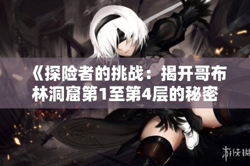 《探险者的挑战：揭开哥布林洞窟第1至第4层的秘密与宝藏》
