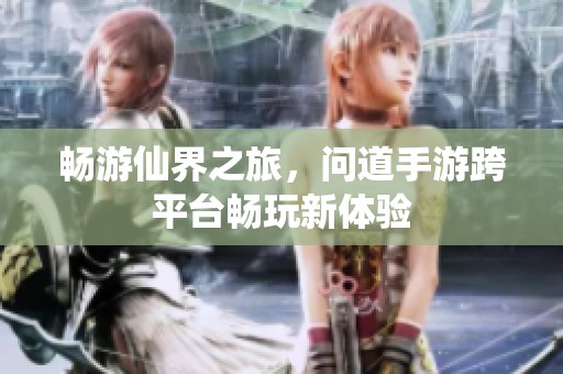 畅游仙界之旅，问道手游跨平台畅玩新体验