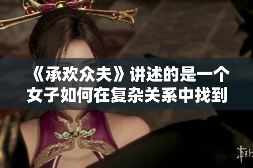 《承欢众夫》讲述的是一个女子如何在复杂关系中找到自我与爱的故事