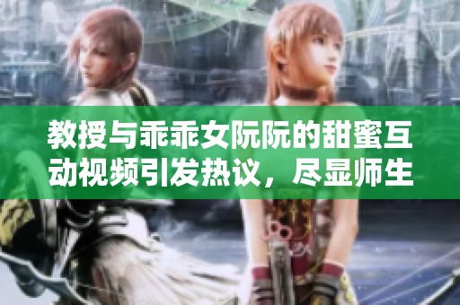 教授与乖乖女阮阮的甜蜜互动视频引发热议，尽显师生情深
