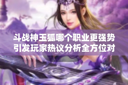 斗战神玉狐哪个职业更强势引发玩家热议分析全方位对比