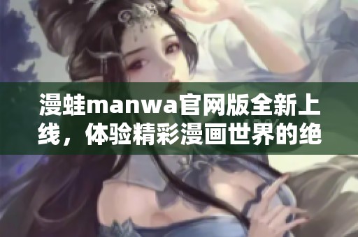 漫蛙manwa官网版全新上线，体验精彩漫画世界的绝佳平台！