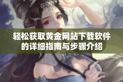 轻松获取黄金网站下载软件的详细指南与步骤介绍