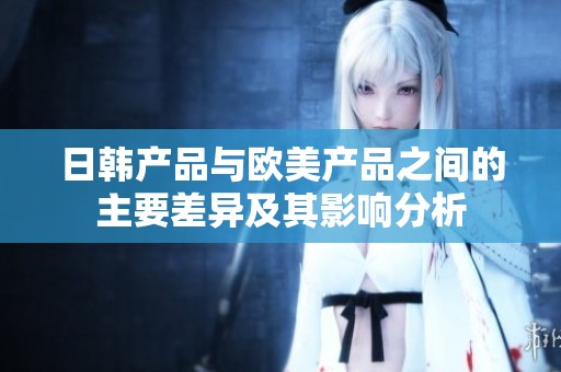 日韩产品与欧美产品之间的主要差异及其影响分析