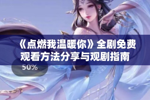 《点燃我温暖你》全剧免费观看方法分享与观剧指南