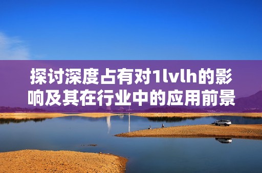 探讨深度占有对1lvlh的影响及其在行业中的应用前景