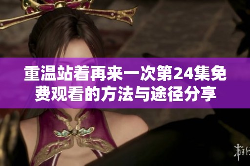 重温站着再来一次第24集免费观看的方法与途径分享