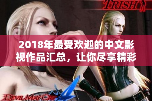 2018年最受欢迎的中文影视作品汇总，让你尽享精彩无需付费