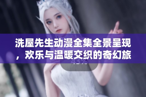 洗屋先生动漫全集全景呈现，欢乐与温暖交织的奇幻旅程等你来探索