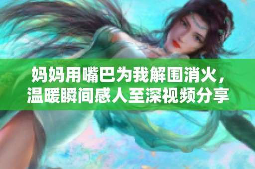 妈妈用嘴巴为我解围消火，温暖瞬间感人至深视频分享