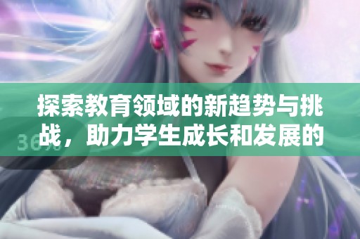 探索教育领域的新趋势与挑战，助力学生成长和发展的方法与实践