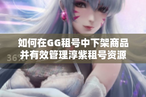 如何在GG租号中下架商品并有效管理淳紫租号资源