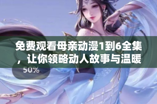 免费观看母亲动漫1到6全集，让你领略动人故事与温暖情感