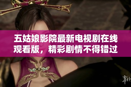 五姑娘影院最新电视剧在线观看版，精彩剧情不得错过！