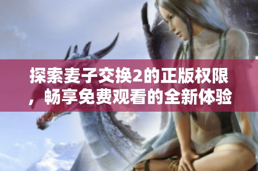 探索麦子交换2的正版权限，畅享免费观看的全新体验
