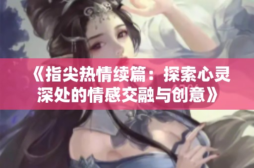 《指尖热情续篇：探索心灵深处的情感交融与创意》