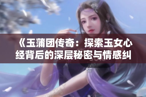 《玉蒲团传奇：探索玉女心经背后的深层秘密与情感纠葛》