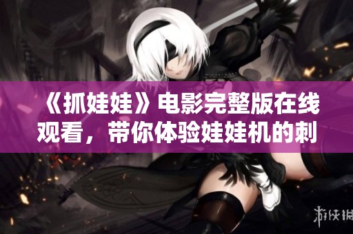 《抓娃娃》电影完整版在线观看，带你体验娃娃机的刺激与乐趣