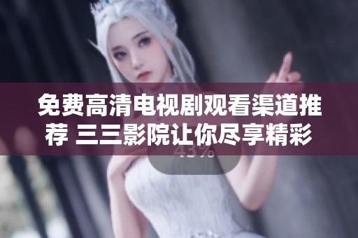 免费高清电视剧观看渠道推荐 三三影院让你尽享精彩剧集