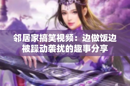 邻居家搞笑视频：边做饭边被躁动袭扰的趣事分享