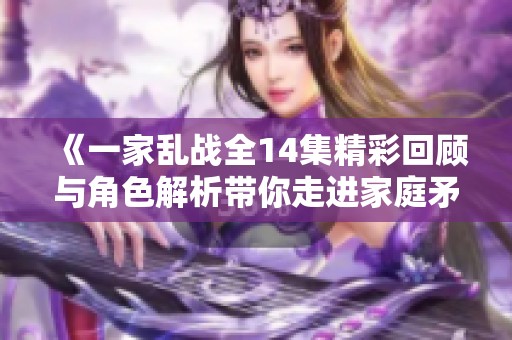 《一家乱战全14集精彩回顾与角色解析带你走进家庭矛盾之中》